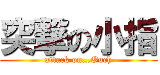 突撃の小指 (attack on…Ouch)