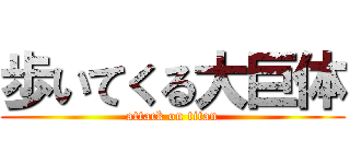 歩いてくる大巨体 (attack on titan)