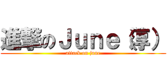 進撃のＪｕｎｅ（淳） (attack on june)