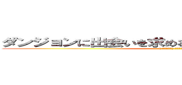 ダンジョンに出会いを求めるのは間違っているだろうか (( ∩՞ټ՞∩) ﾝﾌ～～)