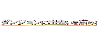 ダンジョンに出会いを求めるのは間違っているだろうか (( ∩՞ټ՞∩) ﾝﾌ～～)