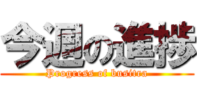 今週の進捗 (Progress of busitra)