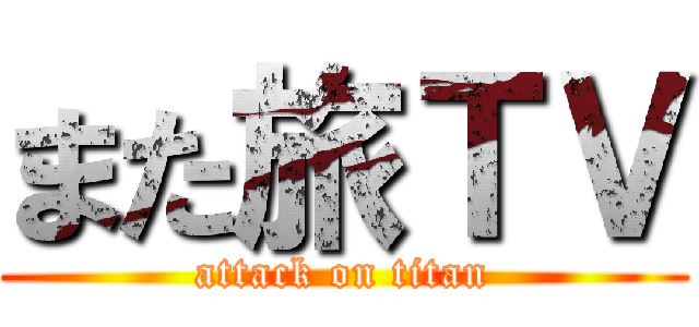 また旅ＴＶ (attack on titan)