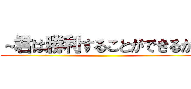 ～君は勝利することができるか～ ()