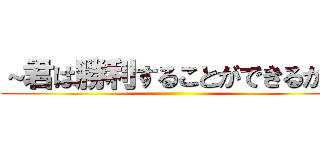 ～君は勝利することができるか～ ()