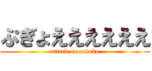 ぷぎょええええええ (attack on pedoko)