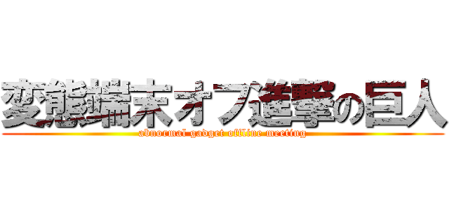 変態端末オフ進撃の巨人 (abnormal gadget offline meeting)