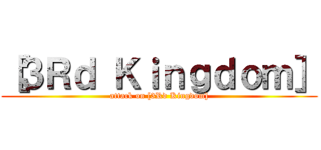 ［３Ｒｄ Ｋｉｎｇｄｏｍ］ (attack on [3Rd Kingdom])