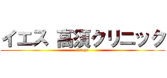 イエス 高須クリニック (let.go)