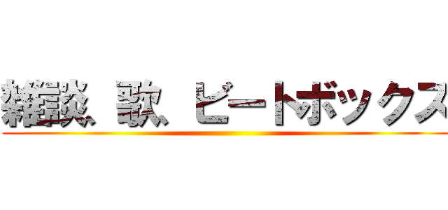 雑談、歌、ビートボックス ()