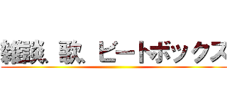 雑談、歌、ビートボックス ()