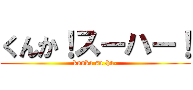 くんか！スーハー！ (kunka su-ha-)