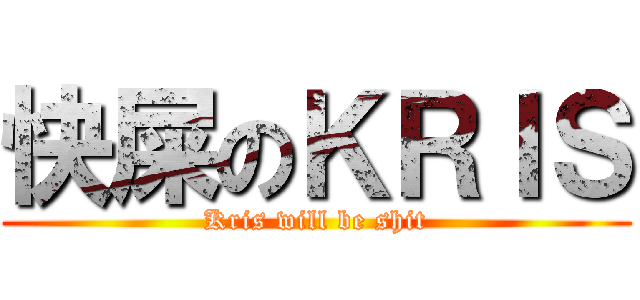 快屎のＫＲＩＳ (Kris will be shit)