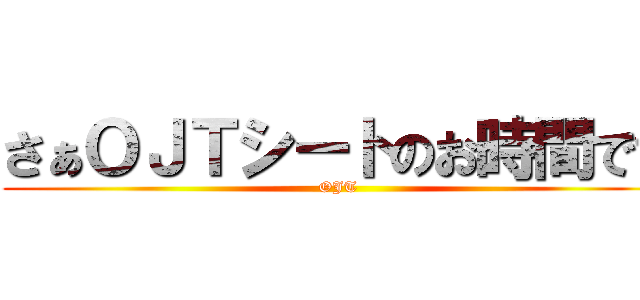 さぁＯＪＴシートのお時間です (OJT)