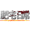 肥宅日常 (fat guy’s normal life)