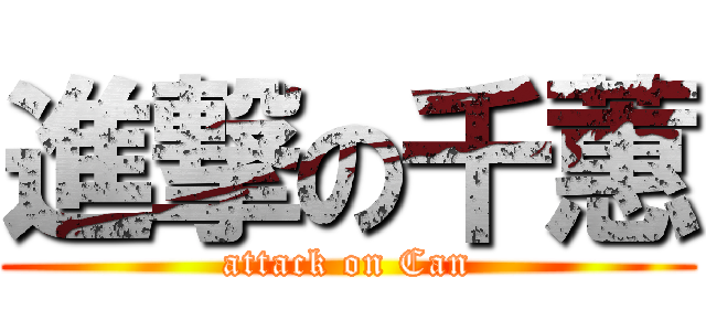 進撃の千蕙 (attack on Can)