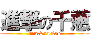 進撃の千蕙 (attack on Can)
