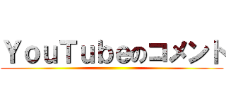 ＹｏｕＴｕｂｅのコメント ()