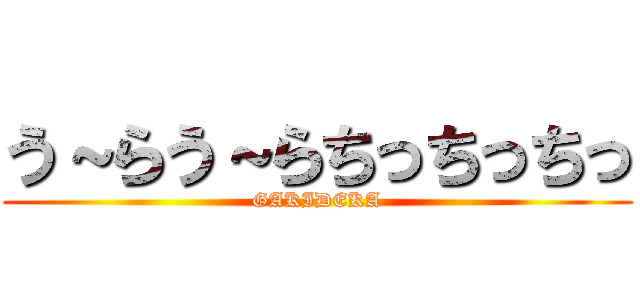 う～らう～らちっちっちっ (GAKIDEKA)
