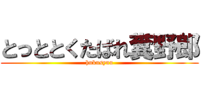 とっととくたばれ糞野郎 (hukusyuu)