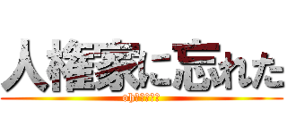 人権家に忘れた (oh　間違えた)