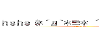 ｈｓｈｓ（＊´д｀＊≡＊ ´Д｀＊）ｈｓｈｓ (attack on titan)