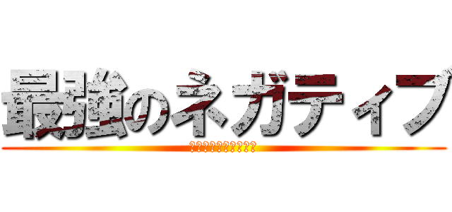 最強のネガティブ (ネガティブの集う場所)