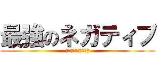 最強のネガティブ (ネガティブの集う場所)