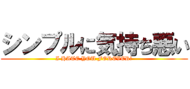 シンプルに気持ち悪い (I HATE YOU FOREVER★)