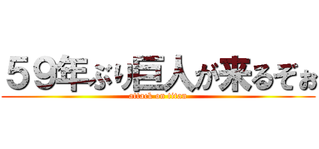 ５９年ぶり巨人が来るぞぉ (attack on titan)