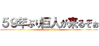 ５９年ぶり巨人が来るぞぉ (attack on titan)
