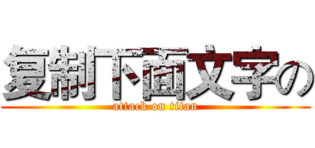复制下面文字の (attack on titan)
