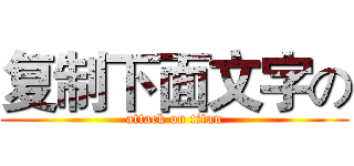 复制下面文字の (attack on titan)
