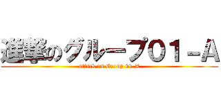 進撃のグループ０１－Ａ (attack on Group 01-A)