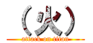 （ 火） (attack on titan)