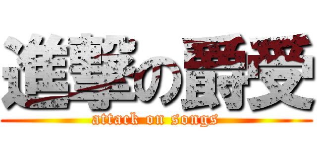 進撃の爵受 (attack on songs)