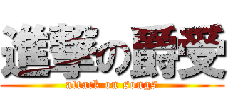 進撃の爵受 (attack on songs)