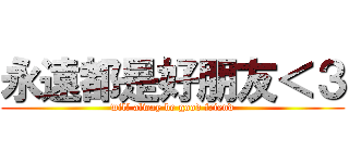 永遠都是好朋友＜３ (will alway be good friend)