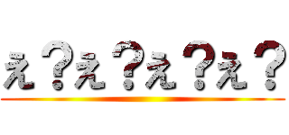 え？え？え？え？ ()