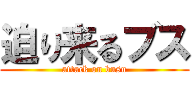 迫り来るブス (attack on busu)
