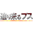 迫り来るブス (attack on busu)