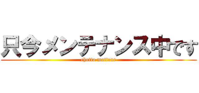 只今メンテナンス中です (chotto mattene)