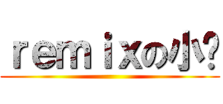 ｒｅｍｉｘの小叻 ()