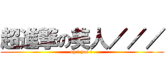 超進撃の美人／／／ (oh ! yes ! )