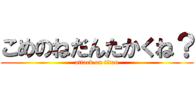 こめのねだんたかくね？ (attack on titan)