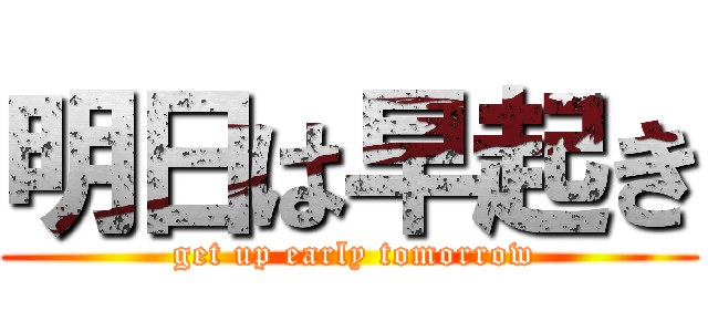 明日は早起き ( get up early tomorrow)