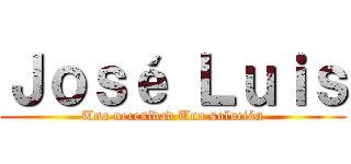 Ｊｏｓé Ｌｕｉｓ (Una necesidad Una solución)