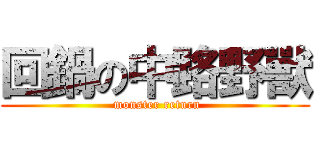 回鍋の中路野獸 ( monster return)