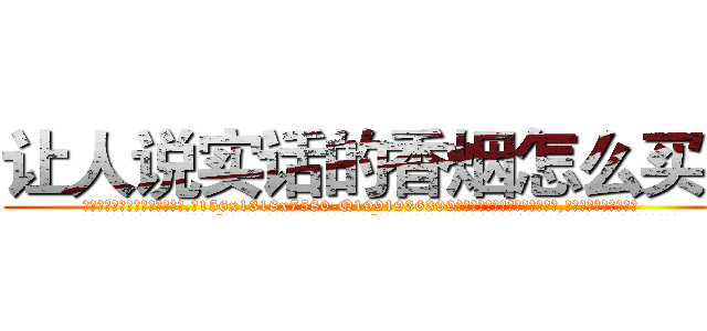 让人说实话的香烟怎么买到 (让人说实话的香烟怎么买到【电.话156x1318x7580-Q1991936399鑫宏药业】我们做的是长期生意,靠的是老客户长期支持
参考消息网2月20日报道 韩媒称，“剩女多、离婚率高的城市，房价一定会上涨。”这是中国经济学家金岩石2016年12月参加在上海举行的房地产相关论坛时说的话。
)