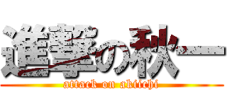 進撃の秋一 (attack on akiichi)